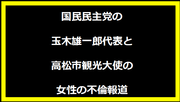 国民民主党の玉木雄一郎代表と高松市観光大使の女性の不倫報道