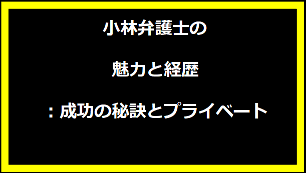 小林弁護士の魅力と経歴：成功の秘訣とプライベート