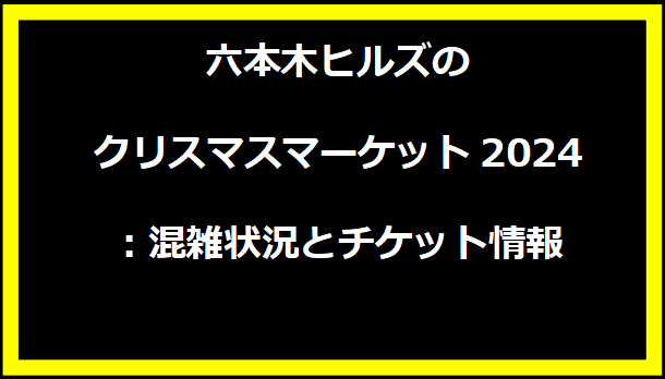 六本木ヒルズのクリスマスマーケット2024：混雑状況とチケット情報