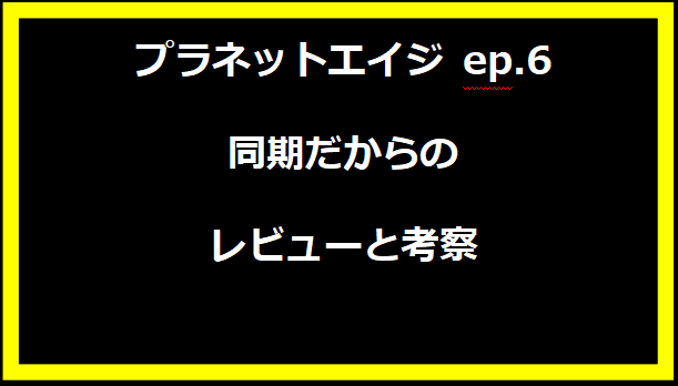 「プラネットエイジ ep.6 同期だから」のレビューと考察