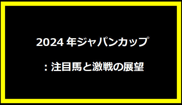 2024年ジャパンカップ：注目馬と激戦の展望