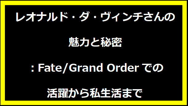 レオナルド・ダ・ヴィンチさんの魅力と秘密：Fate/Grand Orderでの活躍から私生活まで