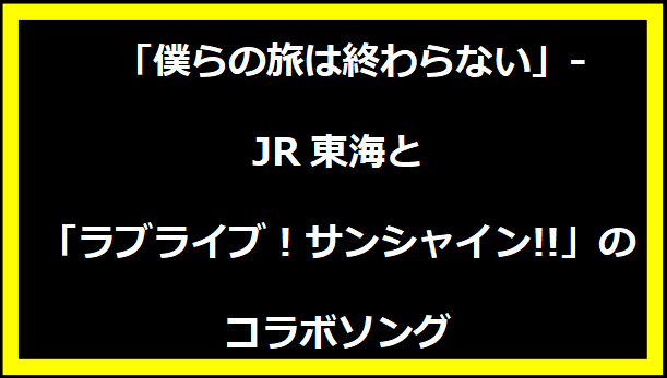 「僕らの旅は終わらない」- JR東海と「ラブライブ！サンシャイン!!」のコラボソング