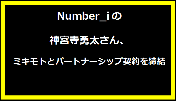 Number_iの神宮寺勇太さん、ミキモトとパートナーシップ契約を締結