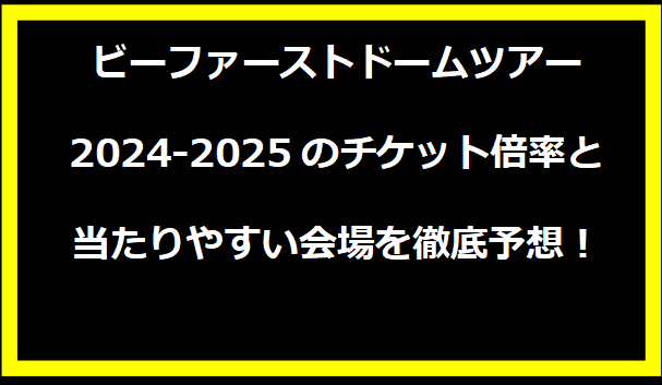 ビーファーストドームツアー2024-2025のチケット倍率と当たりやすい会場を徹底予想！