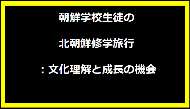 朝鮮学校生徒の北朝鮮修学旅行：文化理解と成長の機会