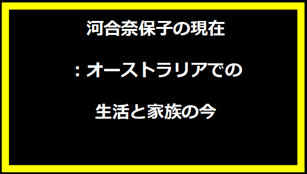 河合奈保子の現在：オーストラリアでの生活と家族の今