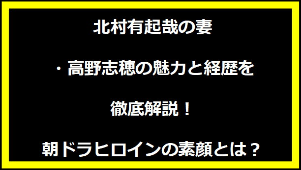 北村有起哉の妻・高野志穂の魅力と経歴を徹底解説！朝ドラヒロインの素顔とは？