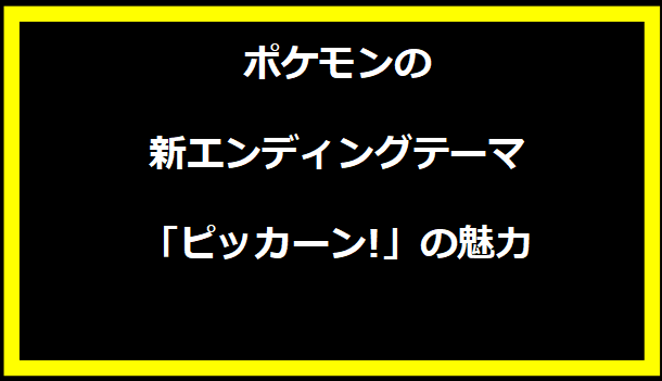 ポケモンの新エンディングテーマ「ピッカーン!」の魅力