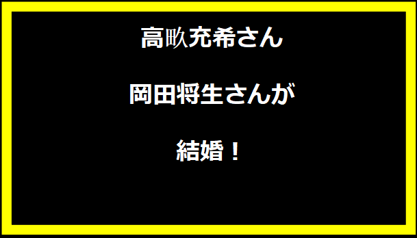 高畂充希さんと岡田将生さんが結婚！