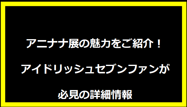 アニナナ展の魅力をご紹介！アイドリッシュセブンファンが必見の詳細情報