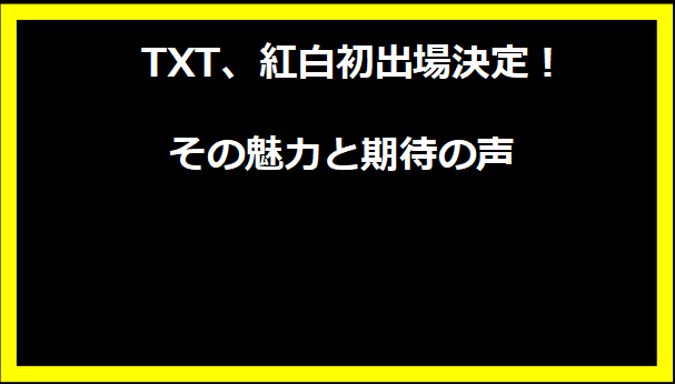  TXT、紅白初出場決定！その魅力と期待の声