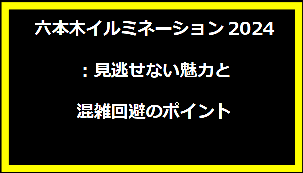 六本木イルミネーション2024：見逃せない魅力と混雑回避のポイント