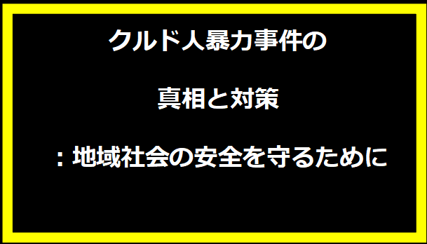 クルド人暴力事件の真相と対策：地域社会の安全を守るために