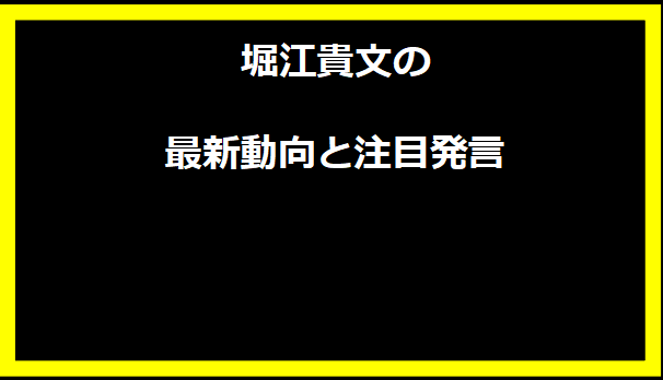 堀江貴文の最新動向と注目発言