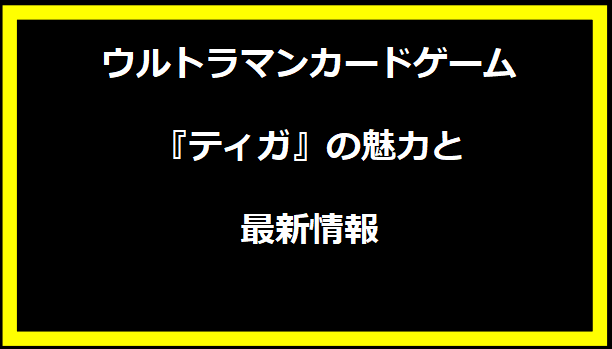 ウルトラマンカードゲーム『ティガ』の魅力と最新情報