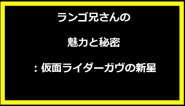 ランゴ兄さんの魅力と秘密：仮面ライダーガヴの新星