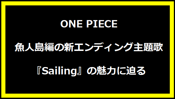 ONE PIECE魚人島編の新エンディング主題歌『Sailing』の魅力に迫る