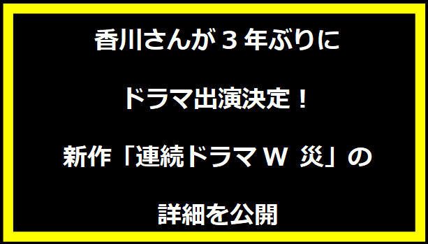 香川さんが3年ぶりにドラマ出演決定！新作「連続ドラマW 災」の詳細を公開