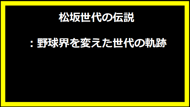 松坂世代の伝説：野球界を変えた世代の軌跡