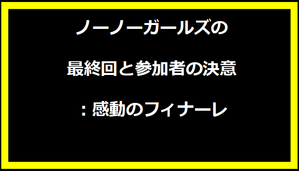 ノーノーガールズの最終回と参加者の決意：感動のフィナーレ