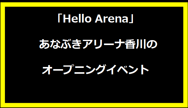 「Hello Arena」 - あなぶきアリーナ香川のオープニングイベント