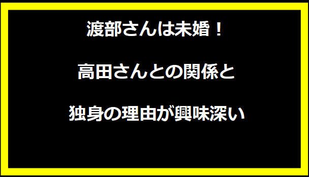 渡部さんは未婚！高田さんとの関係と独身の理由が興味深い