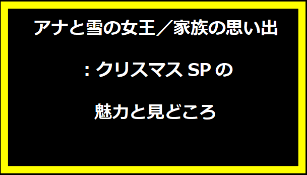 アナと雪の女王／家族の思い出：クリスマスSPの魅力と見どころ