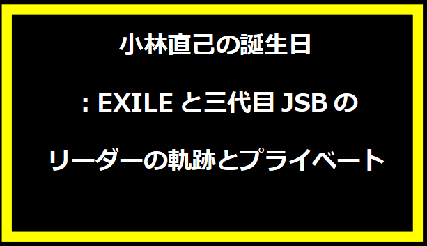 小林直己の誕生日：EXILEと三代目JSBのリーダーの軌跡とプライベート