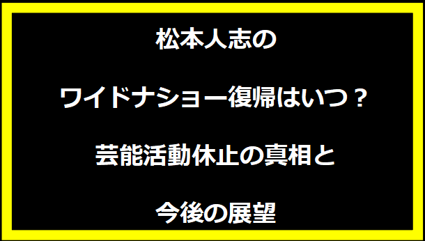 松本人志のワイドナショー復帰はいつ？芸能活動休止の真相と今後の展望