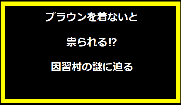 ブラウンを着ないと祟られる⁉因習村の謎に迫る