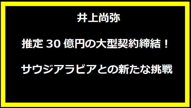  井上尚弥、推定30億円の大型契約締結！サウジアラビアとの新たな挑戦