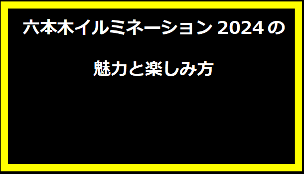 六本木イルミネーション2024の魅力と楽しみ方