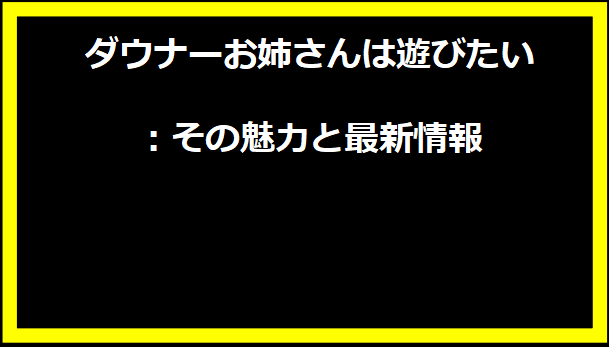 ダウナーお姉さんは遊びたい：その魅力と最新情報