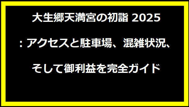 大生郷天満宮の初詣2025：アクセスと駐車場、混雑状況、そして御利益を完全ガイド