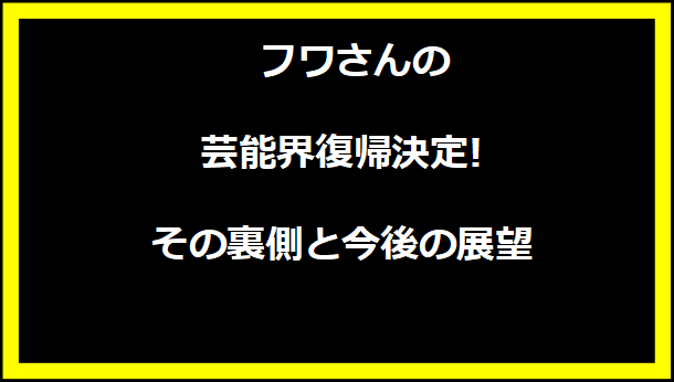 フワさんの芸能界復帰決定! その裏側と今後の展望