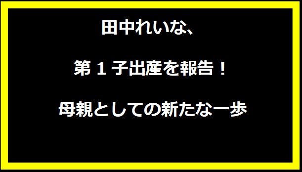 田中れいな、第1子出産を報告！母親としての新たな一歩