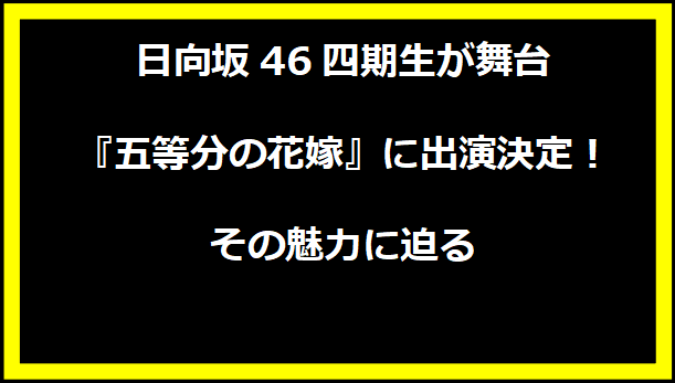 日向坂46四期生が舞台『五等分の花嫁』に出演決定！その魅力に迫る