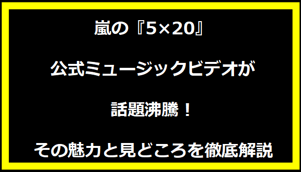 嵐の『5×20』公式ミュージックビデオが話題沸騰！その魅力と見どころを徹底解説