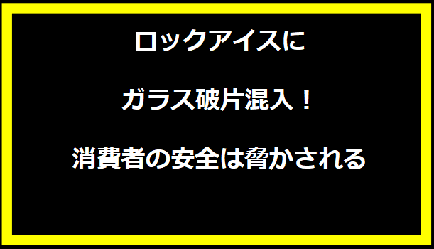 ロックアイスにガラス破片混入！消費者の安全は脅かされる