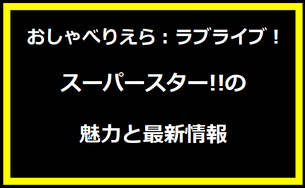 おしゃべりえら：ラブライブ！スーパースター!!の魅力と最新情報