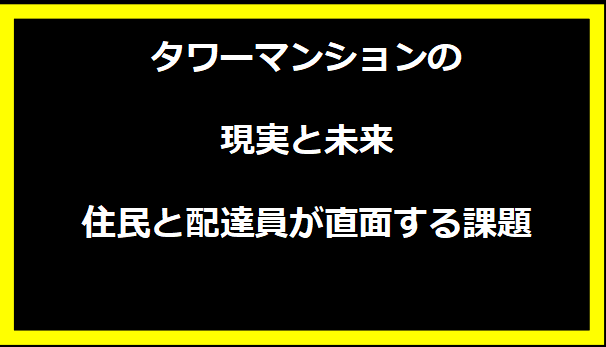 タワーマンションの現実と未来 - 住民と配達員が直面する課題