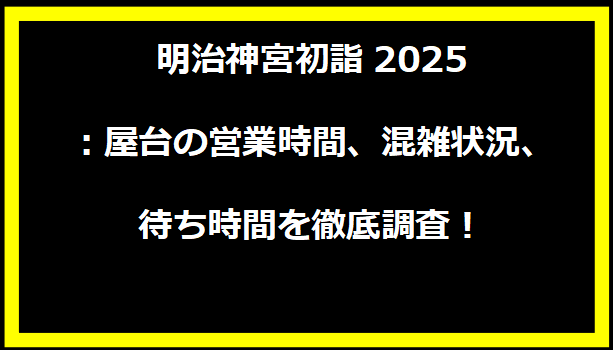 明治神宮初詣2025：屋台の営業時間、混雑状況、待ち時間を徹底調査！