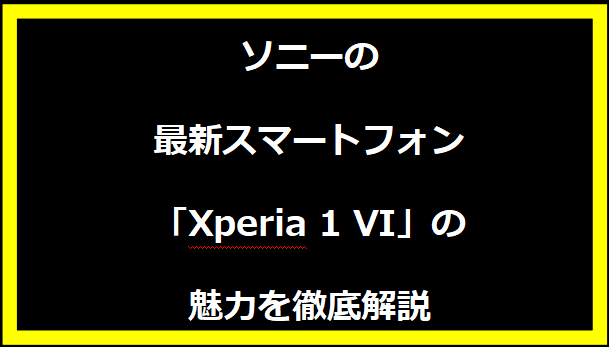 ソニーの最新スマートフォン「Xperia 1 VI」の魅力を徹底解説