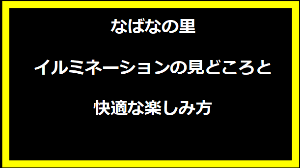 なばなの里イルミネーションの見どころと快適な楽しみ方