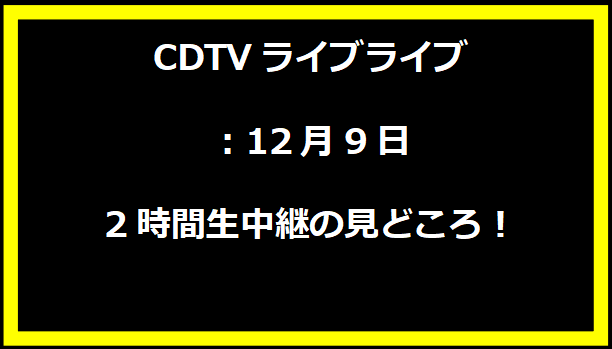 CDTVライブライブ：12月9日2時間生中継の見どころ！