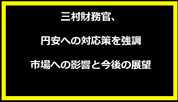 三村財務官、円安への対応策を強調 - 市場への影響と今後の展望