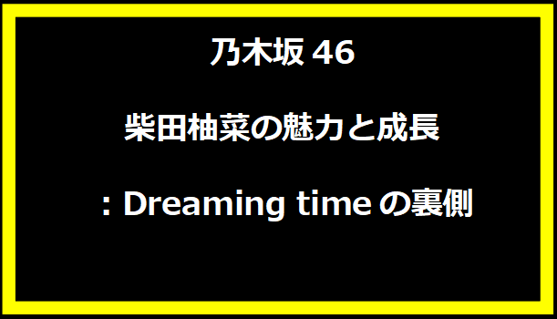 乃木坂46 柴田柚菜の魅力と成長：Dreaming timeの裏側