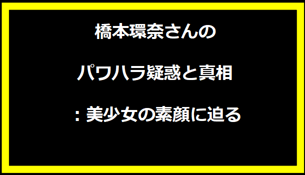 橋本環奈さんのパワハラ疑惑と真相：美少女の素顔に迫る