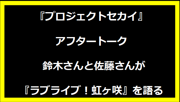 『プロジェクトセカイ』アフタートーク: 鈴木さんと佐藤さんが『ラブライブ！虹ヶ咲』を語る